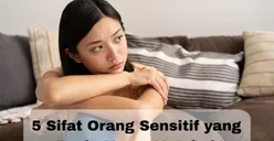 5 Tipe Orang Sensitif yang Perlu Diketahui, Punya Sifat Emosional hingga Imajinasi Tinggi
