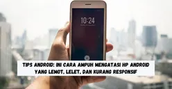 Tips Android: Ini Cara Ampuh Mengatasi HP Android yang Lemot, Lelet, dan Kurang Responsif