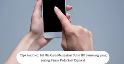 Tips Android: Ini Dia Cara Mengatasi Suhu HP Samsung yang Sering Panas pada Saat Dipakai