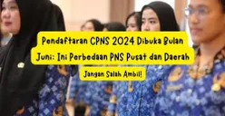 CPNS 2024 Dibuka Juni! Ini Perbedaan PNS Pusat dan Daerah, Jangan Sampai Salah Pilih