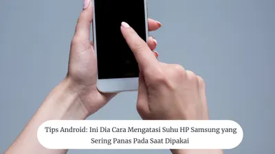Tips Android: Ini Dia Cara Mengatasi Suhu HP Samsung yang Sering Panas pada Saat Dipakai